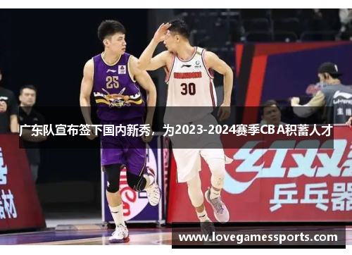 广东队宣布签下国内新秀，为2023-2024赛季CBA积蓄人才