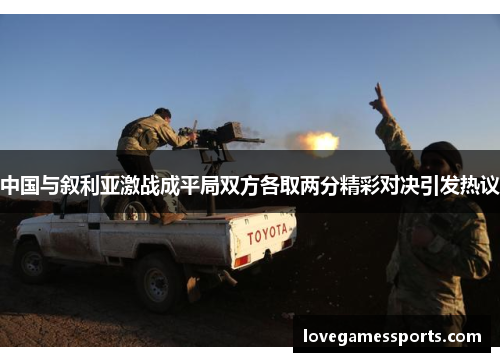 中国与叙利亚激战成平局双方各取两分精彩对决引发热议