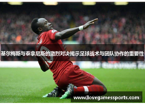 基尔梅斯与泰拿尼斯的激烈对决揭示足球战术与团队协作的重要性