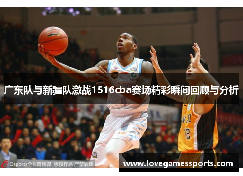 广东队与新疆队激战1516cba赛场精彩瞬间回顾与分析