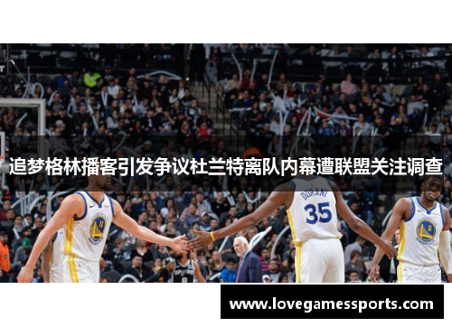 追梦格林播客引发争议杜兰特离队内幕遭联盟关注调查