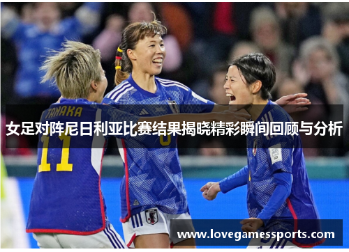 女足对阵尼日利亚比赛结果揭晓精彩瞬间回顾与分析