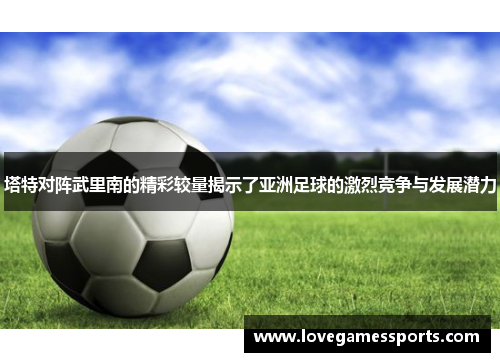 塔特对阵武里南的精彩较量揭示了亚洲足球的激烈竞争与发展潜力