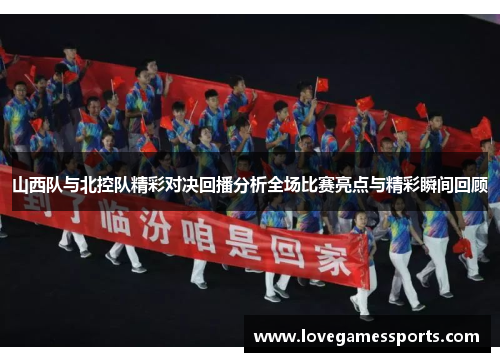 山西队与北控队精彩对决回播分析全场比赛亮点与精彩瞬间回顾